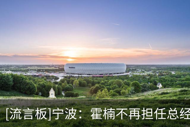 [流言板]宁波：霍楠不再担任总经理职务，由董方亮代理总经理职务